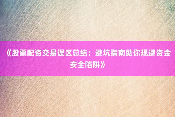 《股票配资交易误区总结：避坑指南助你规避资金安全陷阱》