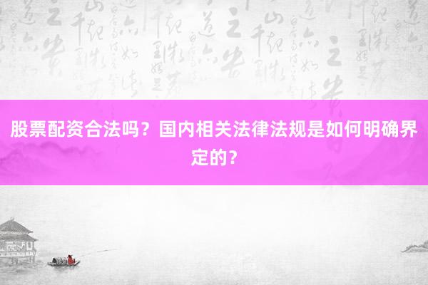 股票配资合法吗？国内相关法律法规是如何明确界定的？