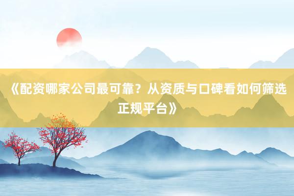 《配资哪家公司最可靠？从资质与口碑看如何筛选正规平台》