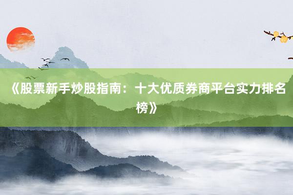 《股票新手炒股指南：十大优质券商平台实力排名榜》