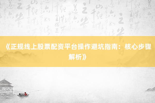 《正规线上股票配资平台操作避坑指南：核心步骤解析》