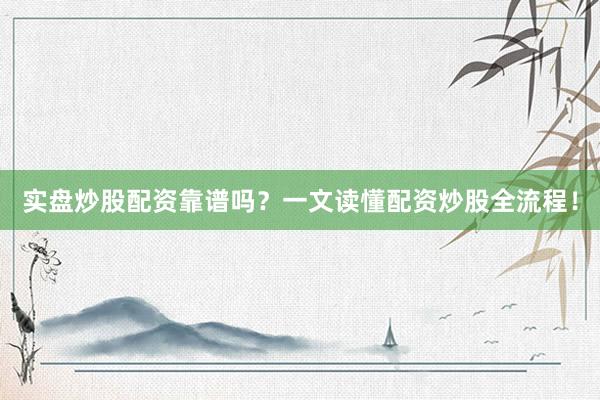 实盘炒股配资靠谱吗？一文读懂配资炒股全流程！