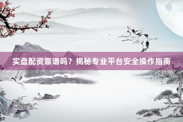 实盘配资靠谱吗？揭秘专业平台安全操作指南