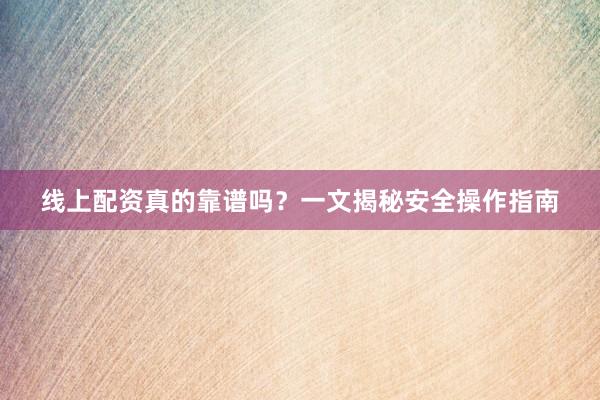 线上配资真的靠谱吗？一文揭秘安全操作指南