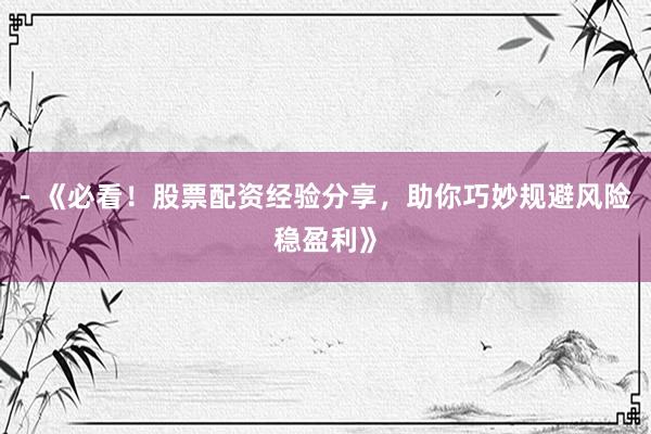 - 《必看！股票配资经验分享，助你巧妙规避风险稳盈利》
