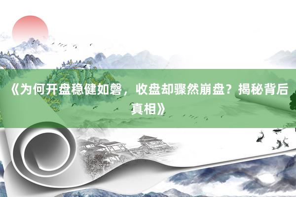 《为何开盘稳健如磐，收盘却骤然崩盘？揭秘背后真相》