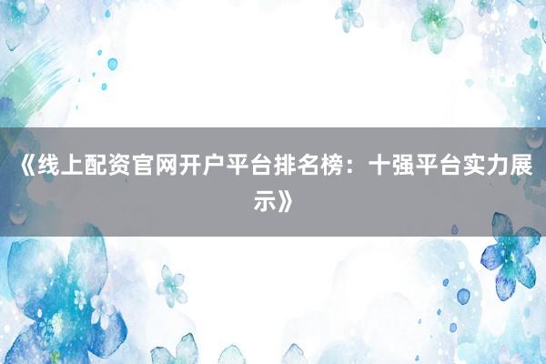 《线上配资官网开户平台排名榜：十强平台实力展示》