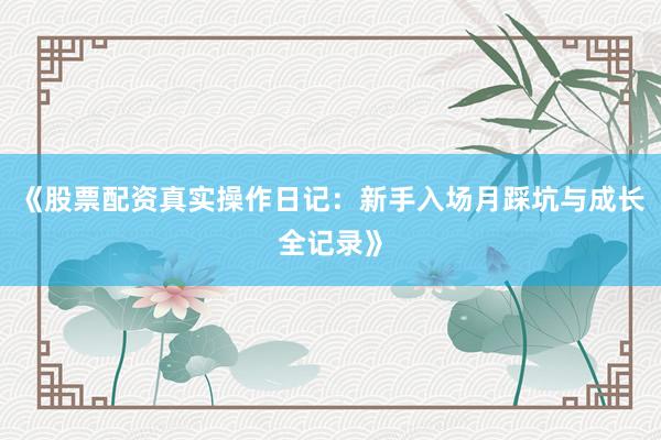 《股票配资真实操作日记：新手入场月踩坑与成长全记录》