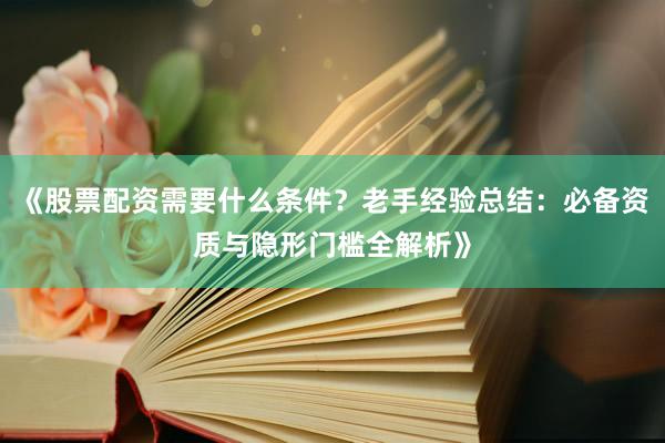 《股票配资需要什么条件？老手经验总结：必备资质与隐形门槛全解析》