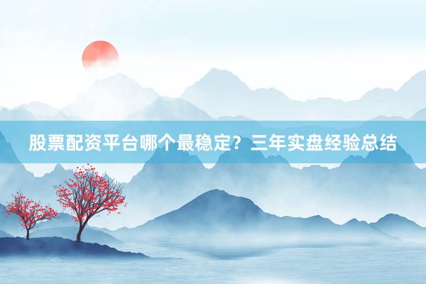 股票配资平台哪个最稳定？三年实盘经验总结
