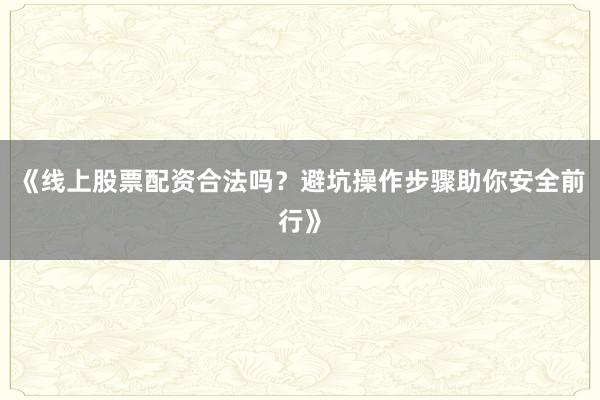 《线上股票配资合法吗？避坑操作步骤助你安全前行》
