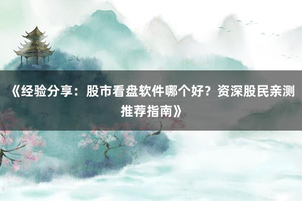 《经验分享：股市看盘软件哪个好？资深股民亲测推荐指南》