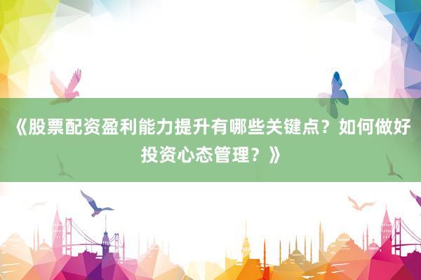 《股票配资盈利能力提升有哪些关键点？如何做好投资心态管理？》