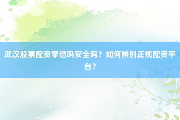 武汉股票配资靠谱吗安全吗？如何辨别正规配资平台？