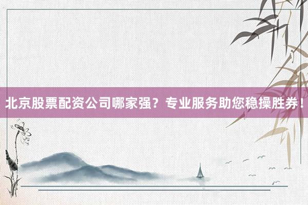 北京股票配资公司哪家强？专业服务助您稳操胜券！
