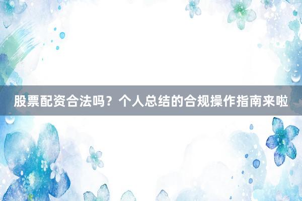 股票配资合法吗？个人总结的合规操作指南来啦