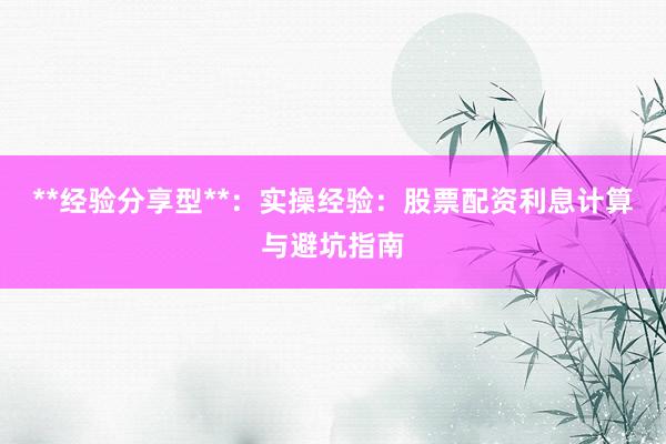 **经验分享型**：实操经验：股票配资利息计算与避坑指南