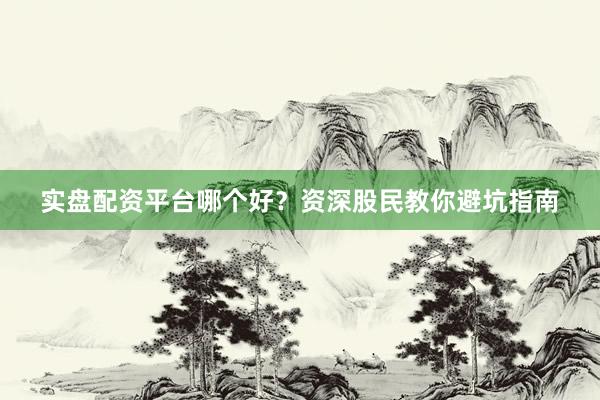 实盘配资平台哪个好？资深股民教你避坑指南