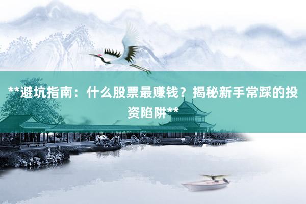 **避坑指南：什么股票最赚钱？揭秘新手常踩的投资陷阱**
