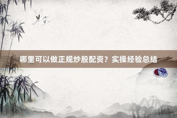 哪里可以做正规炒股配资？实操经验总结
