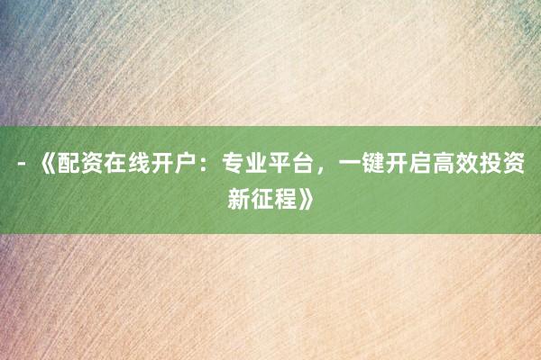 - 《配资在线开户：专业平台，一键开启高效投资新征程》