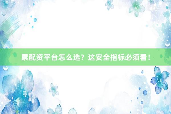 票配资平台怎么选？这安全指标必须看！