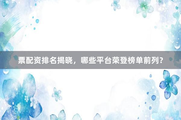票配资排名揭晓，哪些平台荣登榜单前列？