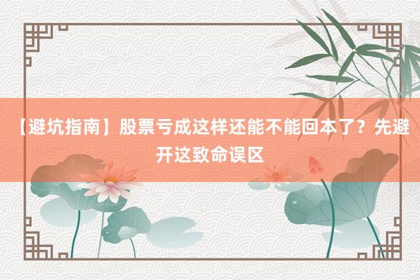 【避坑指南】股票亏成这样还能不能回本了？先避开这致命误区
