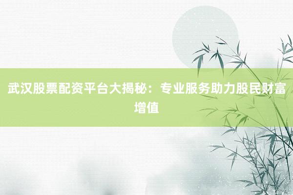 武汉股票配资平台大揭秘：专业服务助力股民财富增值