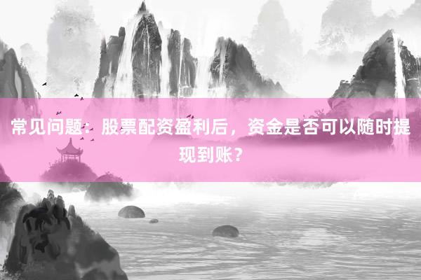 常见问题：股票配资盈利后，资金是否可以随时提现到账？