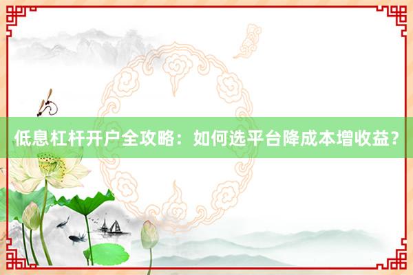低息杠杆开户全攻略:如何选平台降成本增收益?