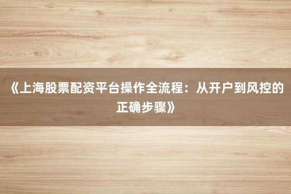 《上海股票配资平台操作全流程：从开户到风控的正确步骤》
