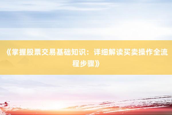 《掌握股票交易基础知识：详细解读买卖操作全流程步骤》