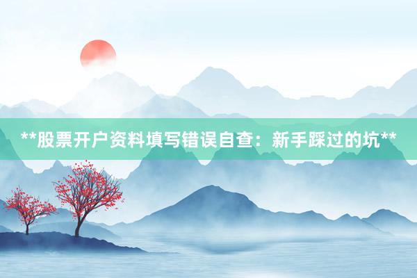 **股票开户资料填写错误自查：新手踩过的坑**