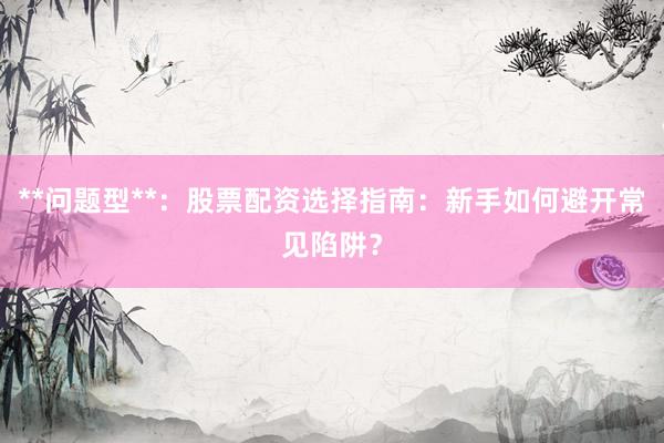 **问题型**：股票配资选择指南：新手如何避开常见陷阱？