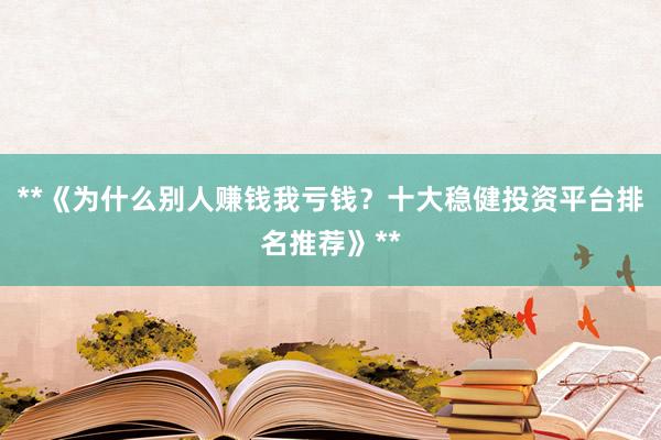 **《为什么别人赚钱我亏钱?十大稳健投资平台排名推荐》**