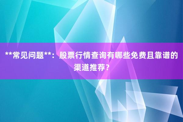 **常见问题**:股票行情查询有哪些免费且靠谱的渠道推荐?