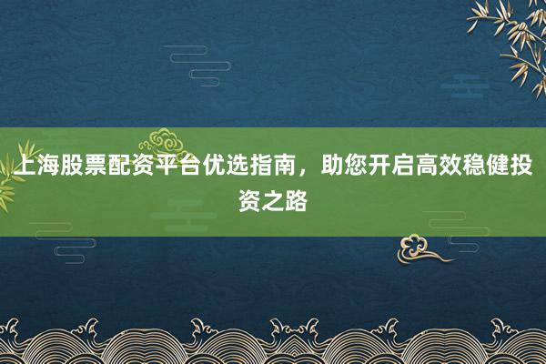 上海股票配资平台优选指南，助您开启高效稳健投资之路