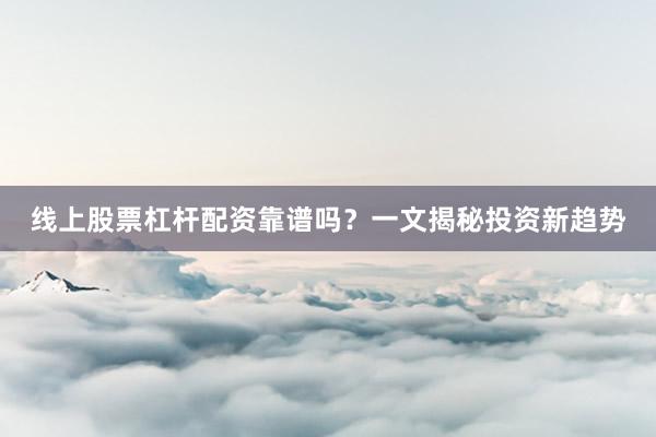 线上股票杠杆配资靠谱吗？一文揭秘投资新趋势