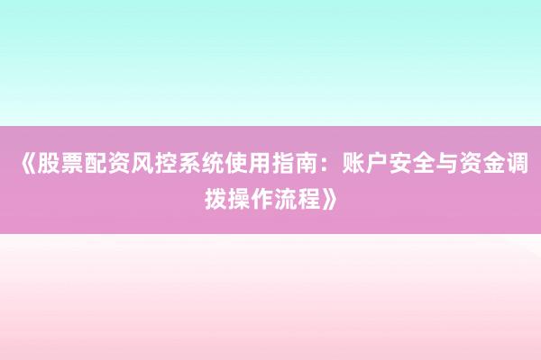 《股票配资风控系统使用指南：账户安全与资金调拨操作流程》