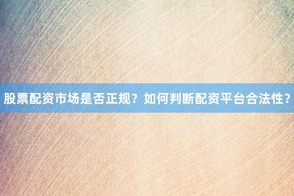 股票配资市场是否正规？如何判断配资平台合法性？