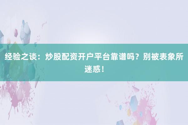 经验之谈：炒股配资开户平台靠谱吗？别被表象所迷惑！