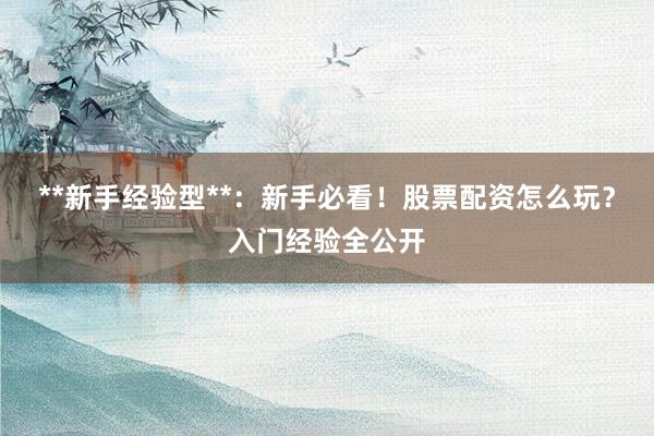 **新手经验型**：新手必看！股票配资怎么玩？入门经验全公开