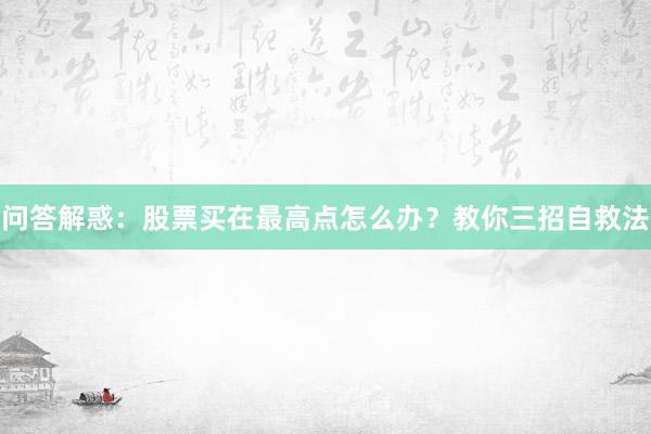 问答解惑：股票买在最高点怎么办？教你三招自救法