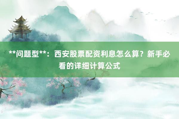 **问题型**:西安股票配资利息怎么算?新手必看的详细计算公式
