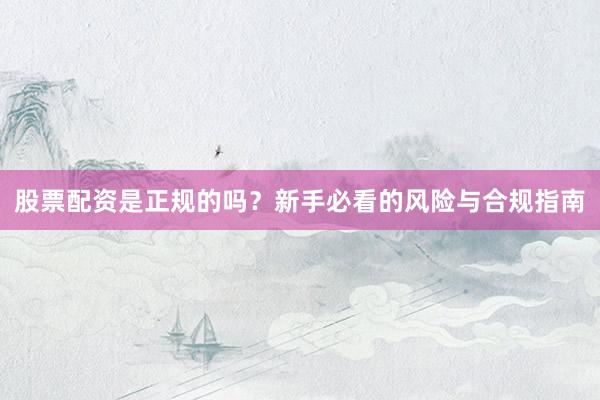 股票配资是正规的吗？新手必看的风险与合规指南