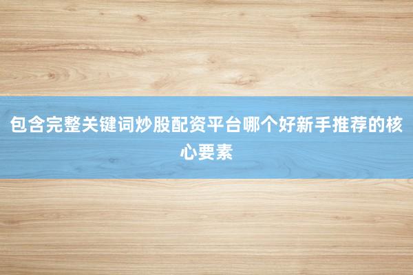 包含完整关键词炒股配资平台哪个好新手推荐的核心要素