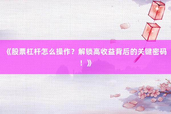 《股票杠杆怎么操作？解锁高收益背后的关键密码！》