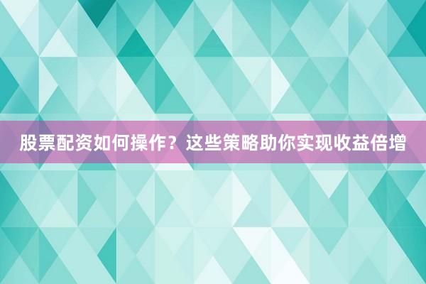 股票配资如何操作？这些策略助你实现收益倍增