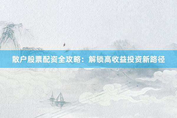 散户股票配资全攻略：解锁高收益投资新路径